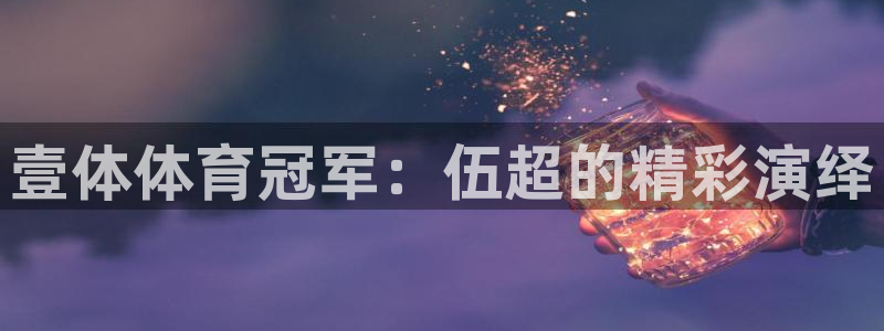 oety欧亿：壹体体育冠军：伍超的精彩演绎