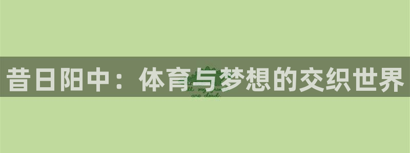 oety欧亿：昔日阳中：体育与梦想的交织世界