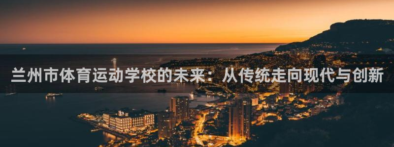 oety欧亿：兰州市体育运动学校的未来：从传统走向现代与创新