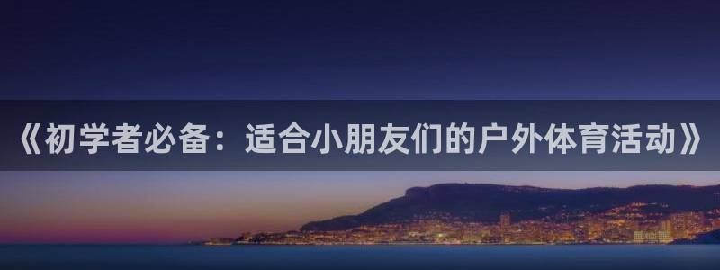 oety欧亿：《初学者必备：适合小朋友们的户外体育活动》