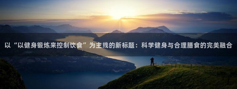 oety欧亿：以“以健身锻炼来控制饮食”为主线的新标题：科学健身与合理膳食的完美融合