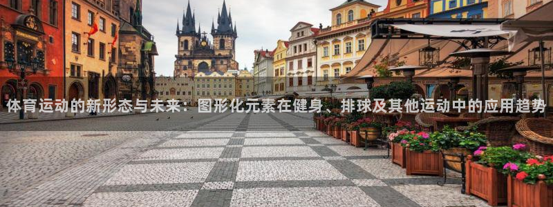 oety欧亿：体育运动的新形态与未来：图形化元素在健身、排球及其他运动中的应用趋势