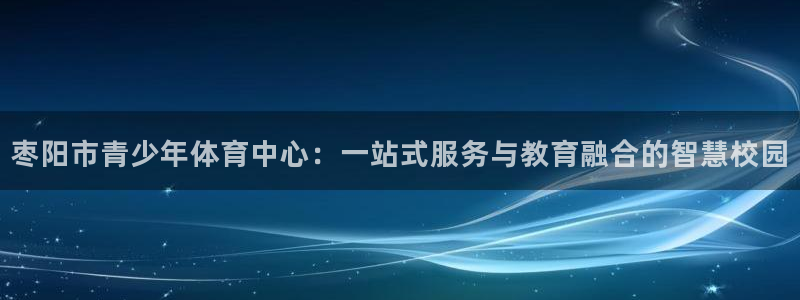 oety欧亿：枣阳市青少年体育中心：一站式服务与教育融合的智慧校园